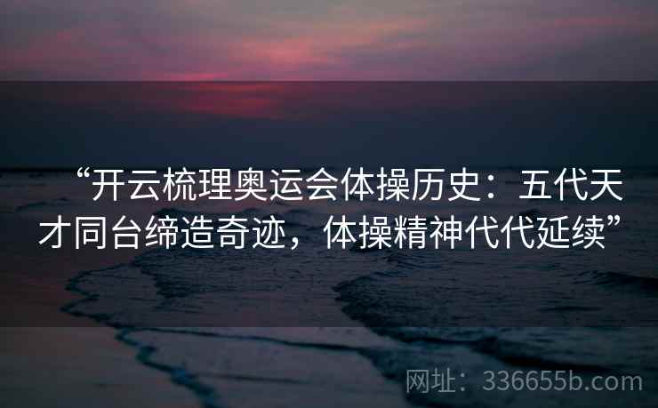 “开云梳理奥运会体操历史:五代天才同台缔造奇迹,体操精神代代延续” “开云梳理奥运会体操历史:五代天才同台缔造奇迹,体操精神代代延续”
