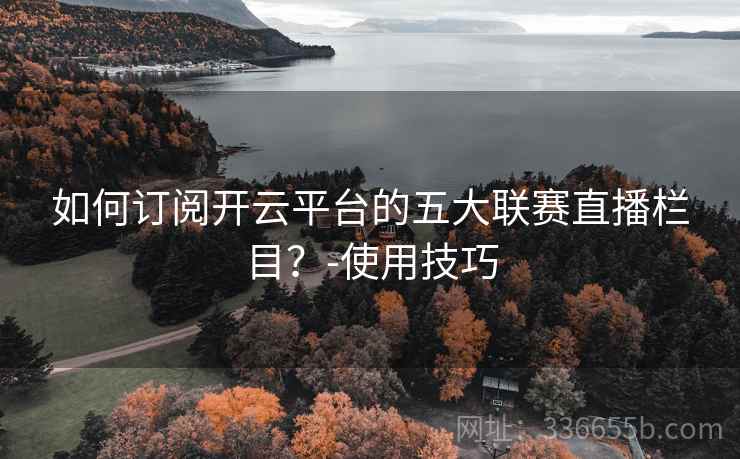 如何订阅开云平台的五大联赛直播栏目?-使用技巧 如何订阅开云平台的五大联赛直播栏目?-使用技巧