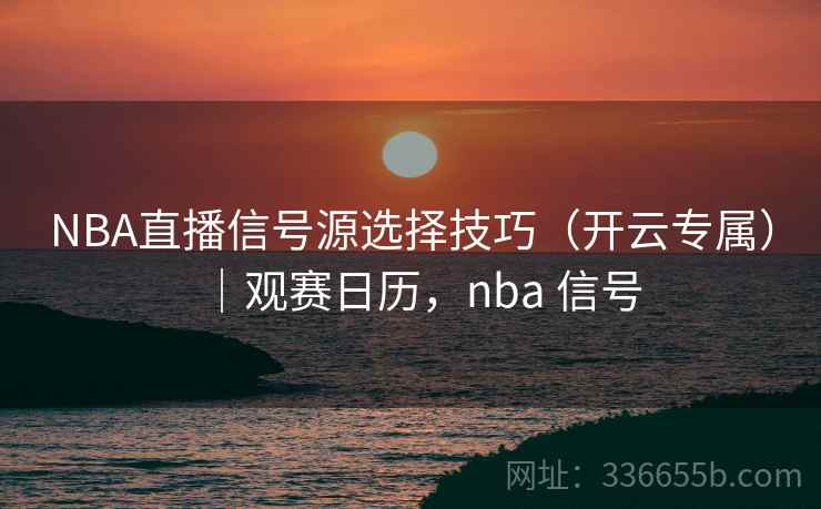NBA直播信号源选择技巧（开云专属）｜观赛日历，nba 信号