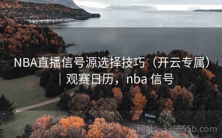 NBA直播信号源选择技巧(开云专属)|观赛日历,nba 信号 NBA直播信号源选择技巧(开云专属)|观赛日历,nba 信号