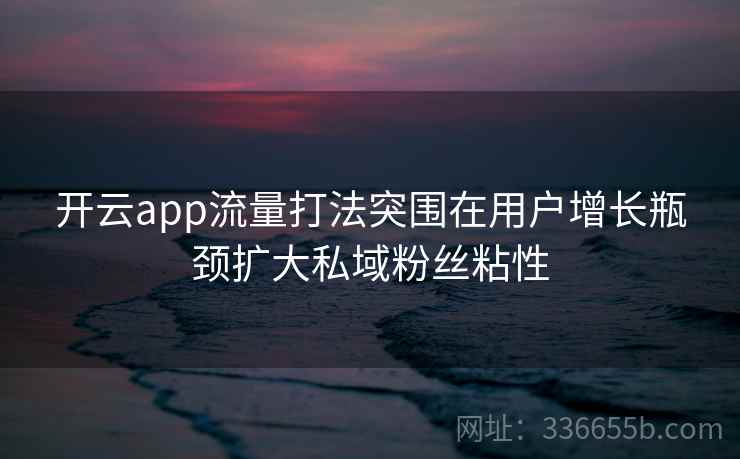 开云app流量打法突围在用户增长瓶颈扩大私域粉丝粘性