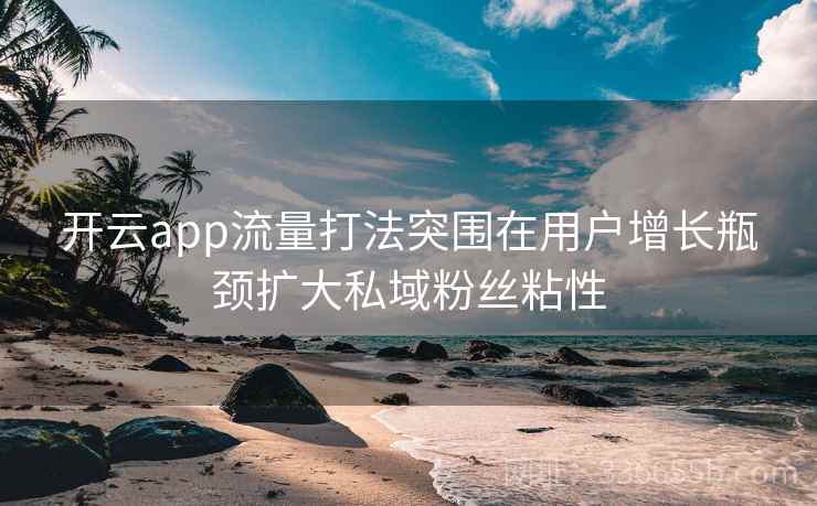 开云app流量打法突围在用户增长瓶颈扩大私域粉丝粘性 开云app流量打法突围在用户增长瓶颈扩大私域粉丝粘性