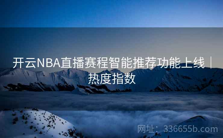 开云NBA直播赛程智能推荐功能上线｜热度指数