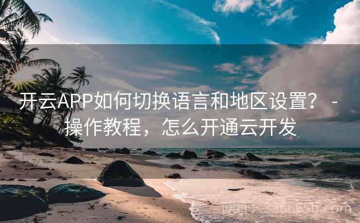 开云APP如何切换语言和地区设置？ - 操作教程，怎么开通云开发