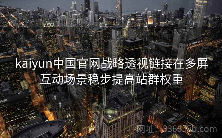 kaiyun中国官网战略透视链接在多屏互动场景稳步提高站群权重 kaiyun中国官网战略透视链接在多屏互动场景稳步提高站群权重
