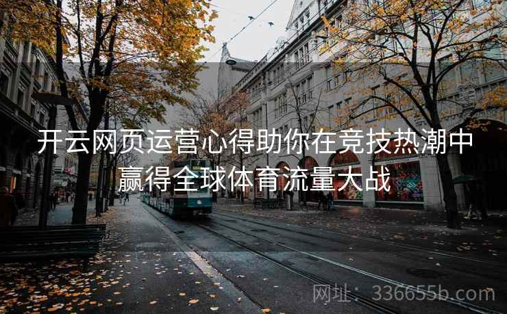 开云网页运营心得助你在竞技热潮中赢得全球体育流量大战 开云网页运营心得助你在竞技热潮中赢得全球体育流量大战
