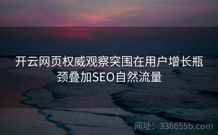 开云网页权威观察突围在用户增长瓶颈叠加SEO自然流量 开云网页权威观察突围在用户增长瓶颈叠加SEO自然流量