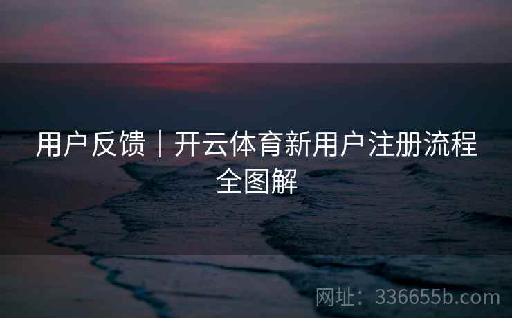 用户反馈｜开云体育新用户注册流程全图解