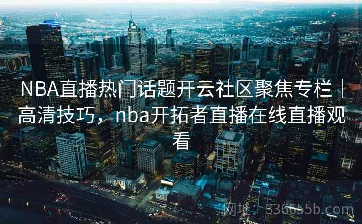 NBA直播热门话题开云社区聚焦专栏|高清技巧,nba开拓者直播在线直播观看 NBA直播热门话题开云社区聚焦专栏|高清技巧,nba开拓者直播在线直播观看