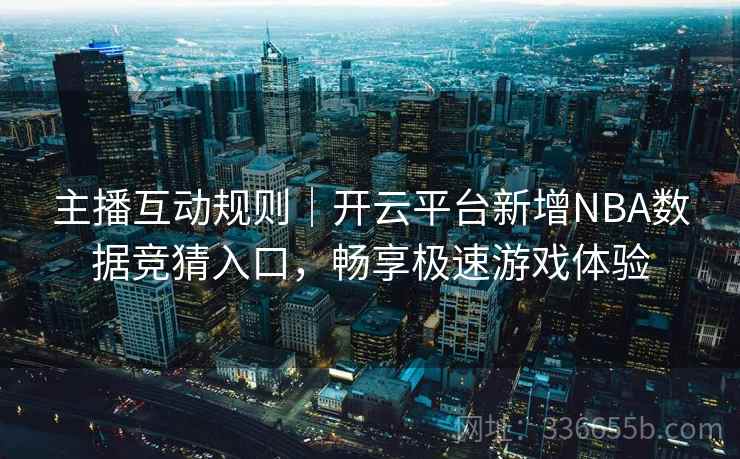 主播互动规则｜开云平台新增NBA数据竞猜入口，畅享极速游戏体验