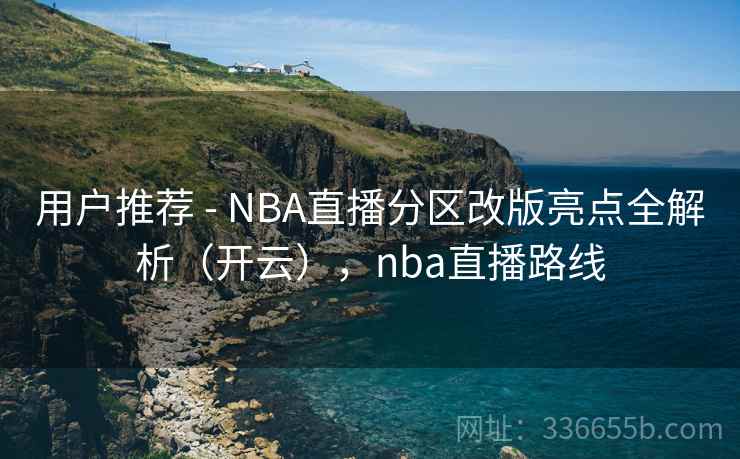 用户推荐 - NBA直播分区改版亮点全解析（开云），nba直播路线