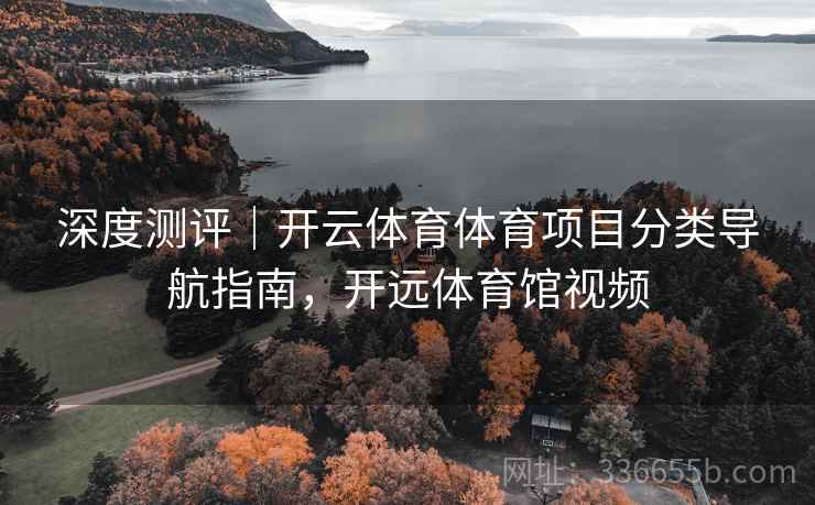 深度测评｜开云体育体育项目分类导航指南，开远体育馆视频