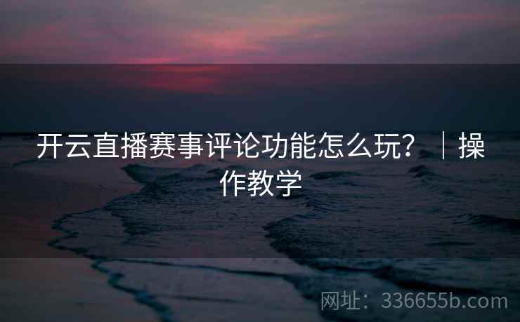 开云直播赛事评论功能怎么玩？｜操作教学