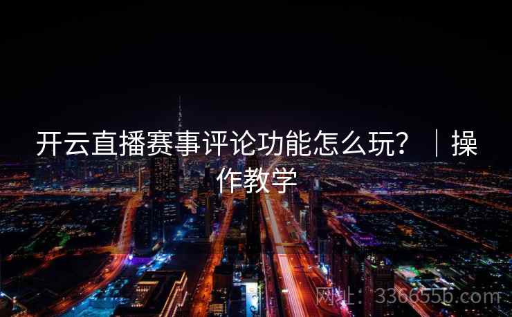 开云直播赛事评论功能怎么玩？｜操作教学