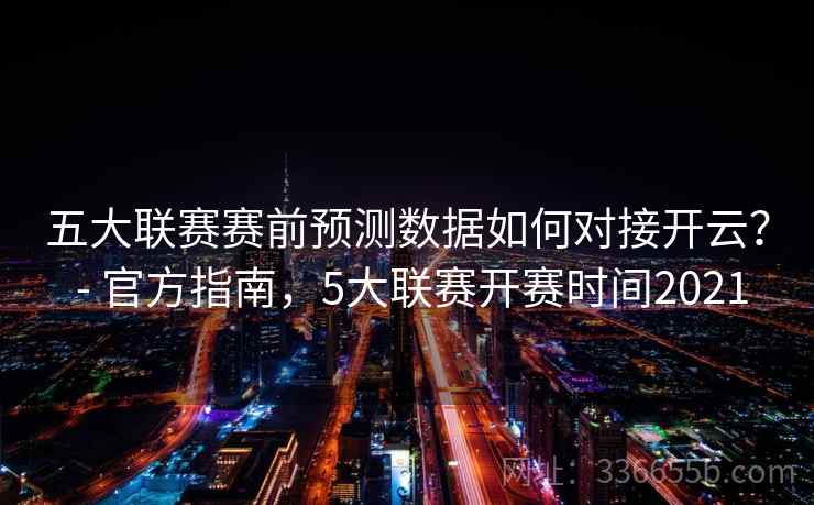 五大联赛赛前预测数据如何对接开云？ - 官方指南，5大联赛开赛时间2021