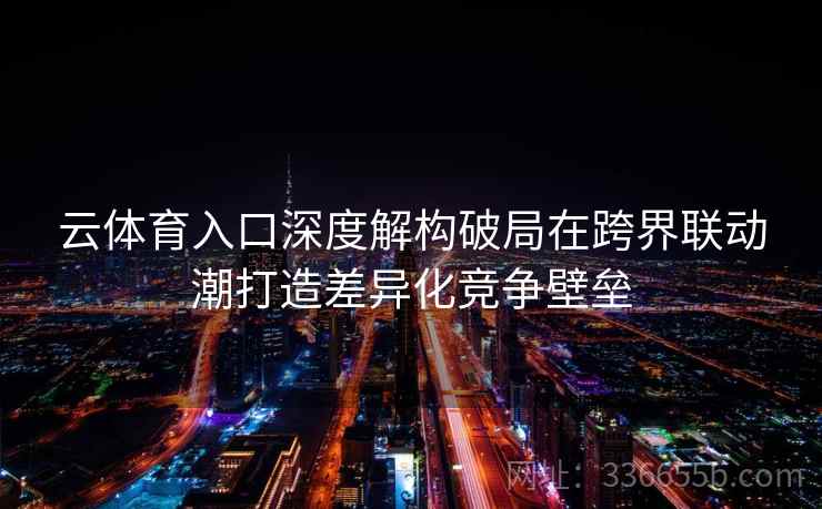云体育入口深度解构破局在跨界联动潮打造差异化竞争壁垒