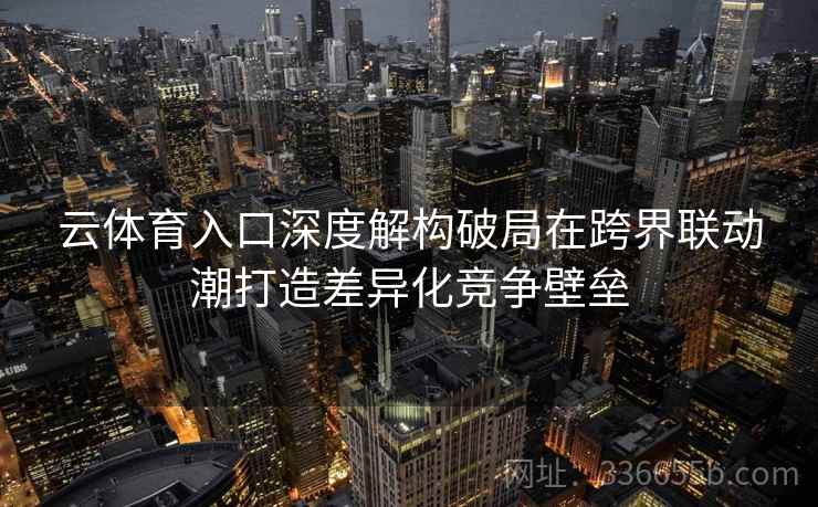 云体育入口深度解构破局在跨界联动潮打造差异化竞争壁垒 云体育入口深度解构破局在跨界联动潮打造差异化竞争壁垒