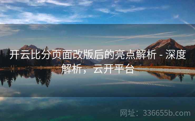 开云比分页面改版后的亮点解析 - 深度解析,云开平台 开云比分页面改版后的亮点解析 - 深度解析,云开平台