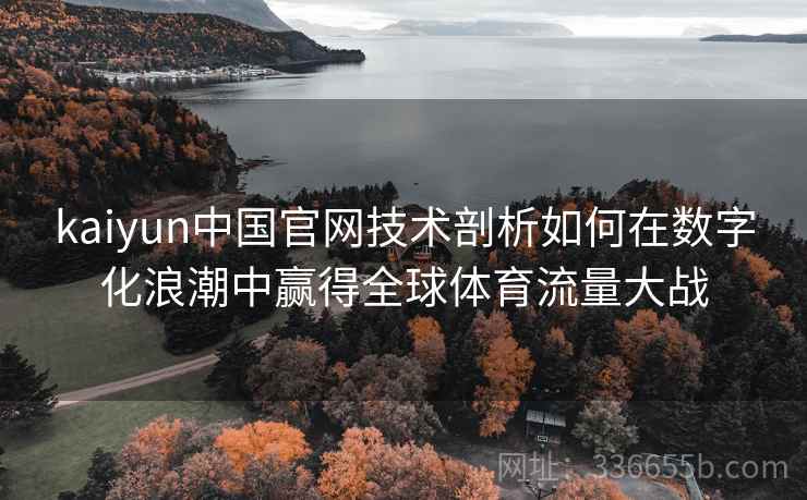 kaiyun中国官网技术剖析如何在数字化浪潮中赢得全球体育流量大战 kaiyun中国官网技术剖析如何在数字化浪潮中赢得全球体育流量大战