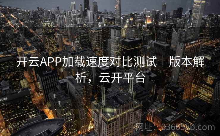 开云APP加载速度对比测试|版本解析,云开平台 开云APP加载速度对比测试|版本解析,云开平台