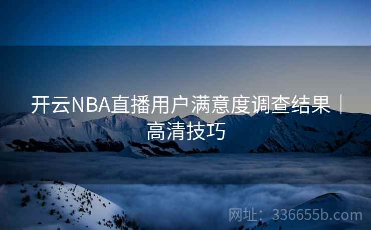 开云NBA直播用户满意度调查结果|高清技巧 开云NBA直播用户满意度调查结果|高清技巧