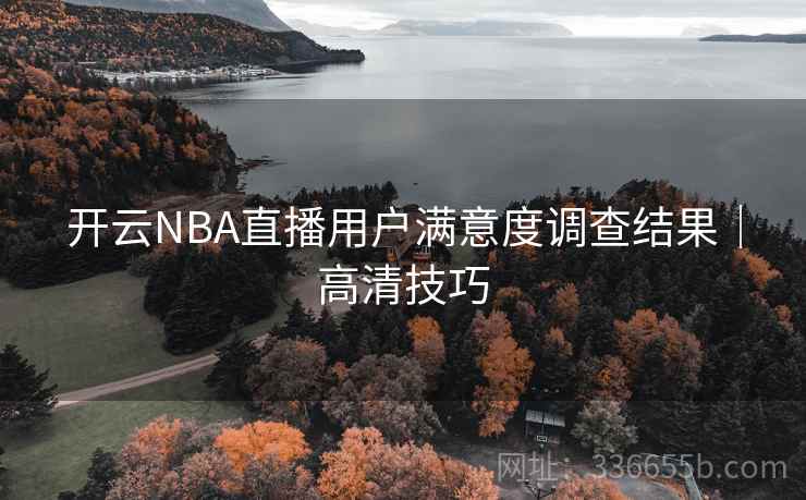 开云NBA直播用户满意度调查结果｜高清技巧