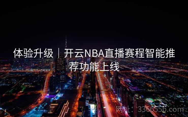 体验升级｜开云NBA直播赛程智能推荐功能上线