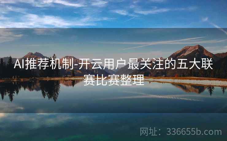 AI推荐机制-开云用户最关注的五大联赛比赛整理 AI推荐机制-开云用户最关注的五大联赛比赛整理