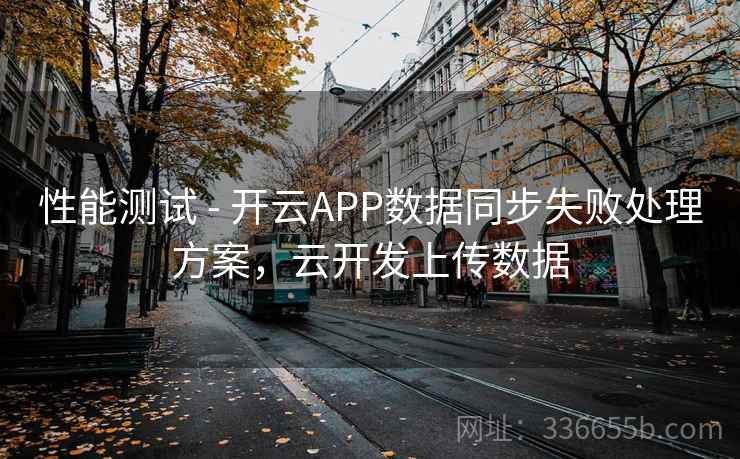 性能测试 - 开云APP数据同步失败处理方案，云开发上传数据