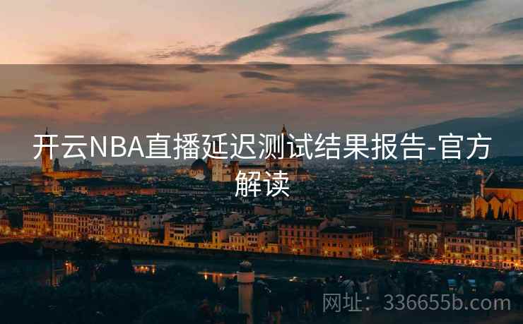 开云NBA直播延迟测试结果报告-官方解读