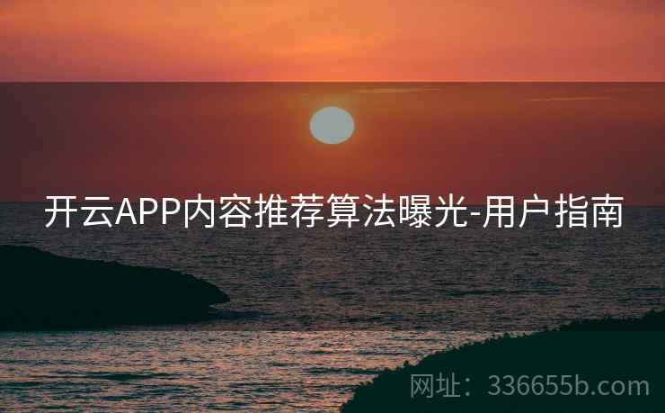 开云APP内容推荐算法曝光-用户指南 开云APP内容推荐算法曝光-用户指南