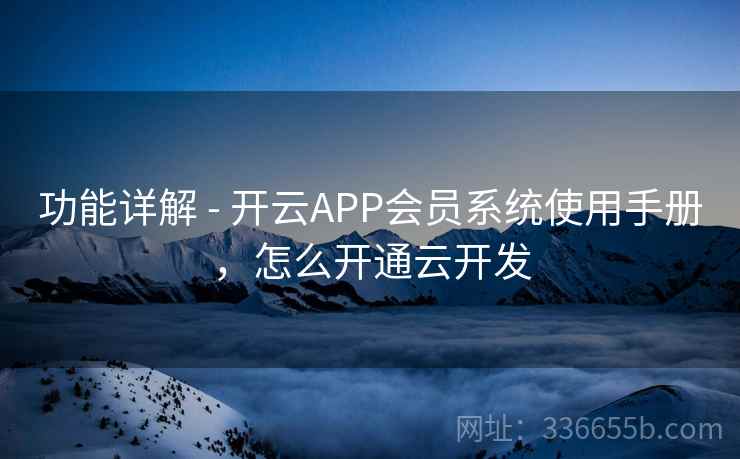 功能详解 - 开云APP会员系统使用手册，怎么开通云开发