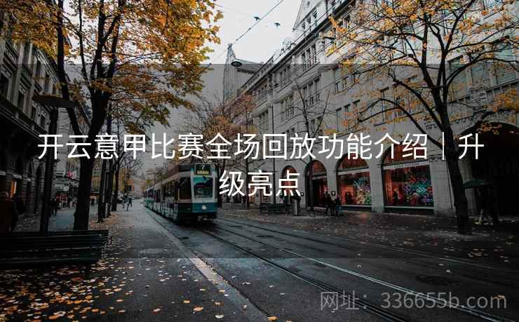 开云意甲比赛全场回放功能介绍|升级亮点 开云意甲比赛全场回放功能介绍|升级亮点