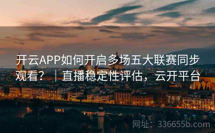 开云APP如何开启多场五大联赛同步观看?|直播稳定性评估,云开平台 开云APP如何开启多场五大联赛同步观看?|直播稳定性评估,云开平台