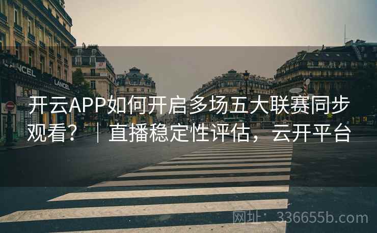 开云APP如何开启多场五大联赛同步观看？｜直播稳定性评估，云开平台