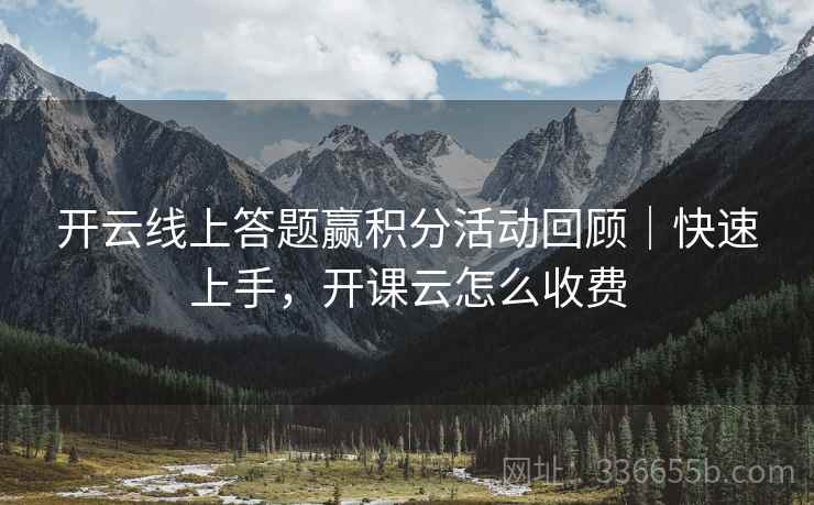 开云线上答题赢积分活动回顾|快速上手,开课云怎么收费 开云线上答题赢积分活动回顾|快速上手,开课云怎么收费