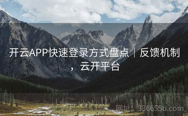 开云APP快速登录方式盘点｜反馈机制，云开平台