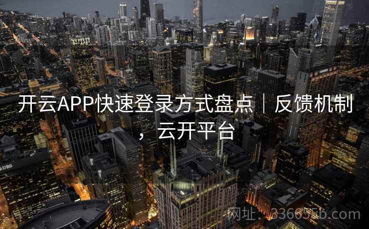 开云APP快速登录方式盘点｜反馈机制，云开平台