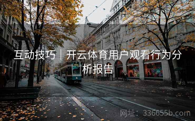互动技巧|开云体育用户观看行为分析报告 互动技巧|开云体育用户观看行为分析报告