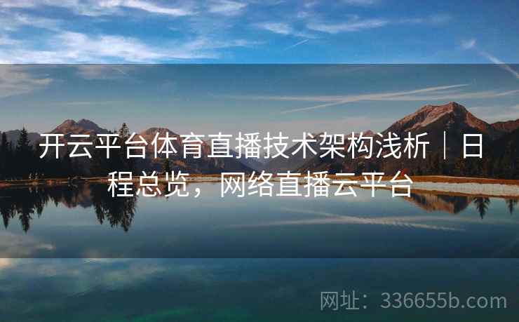开云平台体育直播技术架构浅析｜日程总览，网络直播云平台