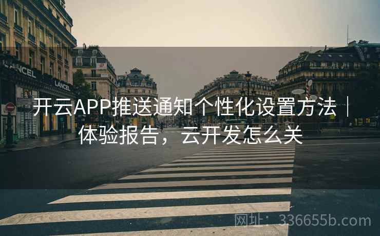 开云APP推送通知个性化设置方法|体验报告,云开发怎么关 开云APP推送通知个性化设置方法|体验报告,云开发怎么关