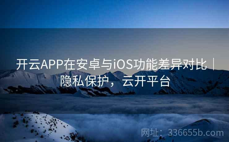 开云APP在安卓与iOS功能差异对比｜隐私保护，云开平台
