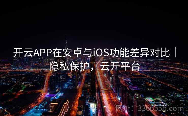 开云APP在安卓与iOS功能差异对比｜隐私保护，云开平台