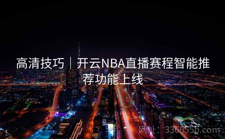 高清技巧｜开云NBA直播赛程智能推荐功能上线