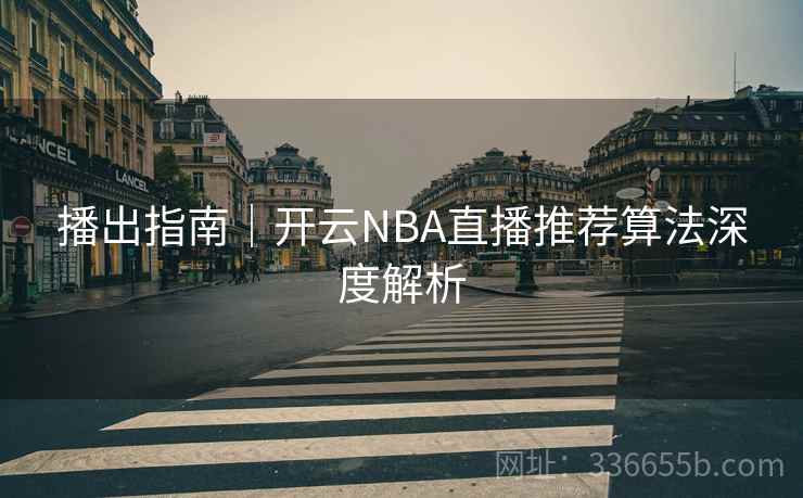 播出指南|开云NBA直播推荐算法深度解析 播出指南|开云NBA直播推荐算法深度解析