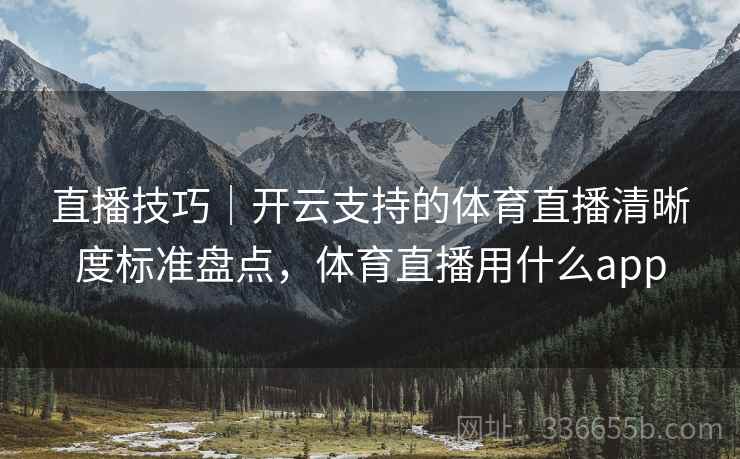 直播技巧｜开云支持的体育直播清晰度标准盘点，体育直播用什么app