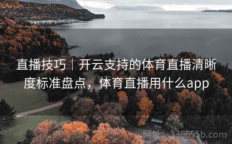 直播技巧｜开云支持的体育直播清晰度标准盘点，体育直播用什么app