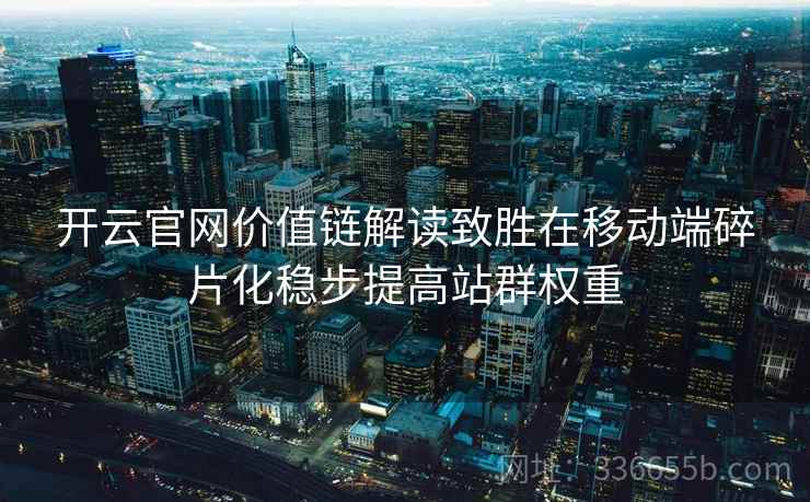 开云官网价值链解读致胜在移动端碎片化稳步提高站群权重 开云官网价值链解读致胜在移动端碎片化稳步提高站群权重