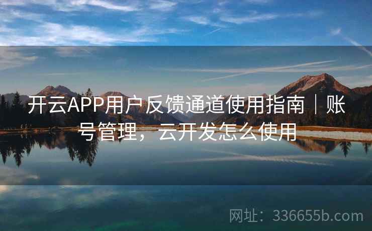 开云APP用户反馈通道使用指南|账号管理,云开发怎么使用 开云APP用户反馈通道使用指南|账号管理,云开发怎么使用