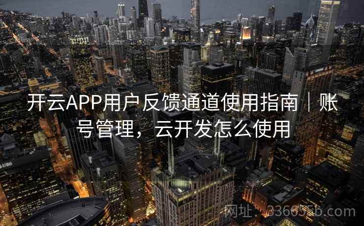 开云APP用户反馈通道使用指南｜账号管理，云开发怎么使用